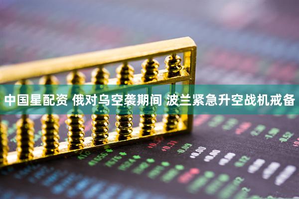中国星配资 俄对乌空袭期间 波兰紧急升空战机戒备