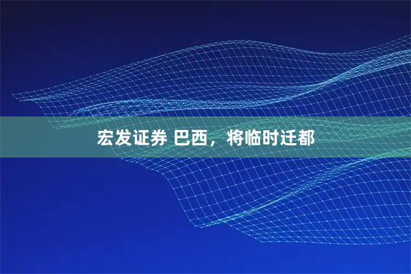 宏发证券 巴西，将临时迁都