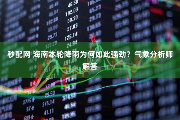 秒配网 海南本轮降雨为何如此强劲？气象分析师解答