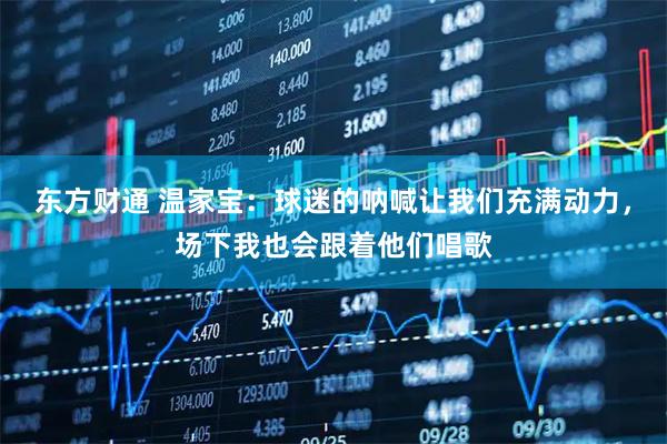 东方财通 温家宝：球迷的呐喊让我们充满动力，场下我也会跟着他们唱歌