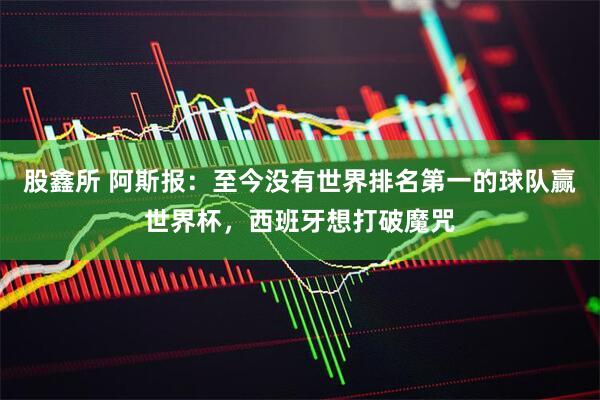股鑫所 阿斯报：至今没有世界排名第一的球队赢世界杯，西班牙想打破魔咒