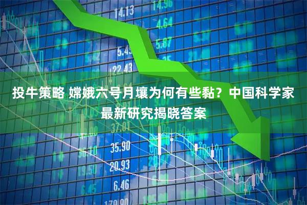 投牛策略 嫦娥六号月壤为何有些黏？中国科学家最新研究揭晓答案