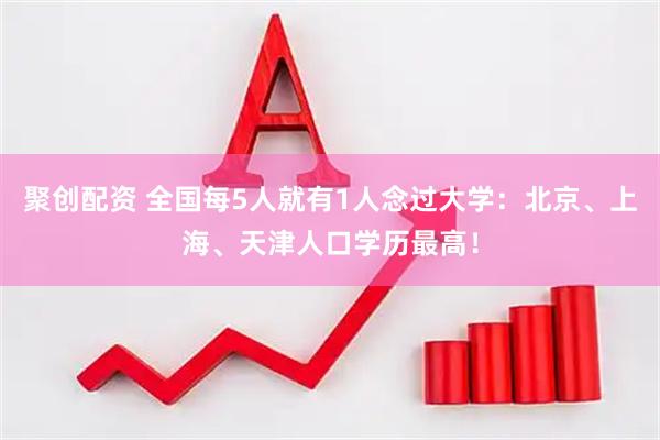 聚创配资 全国每5人就有1人念过大学：北京、上海、天津人口学历最高！