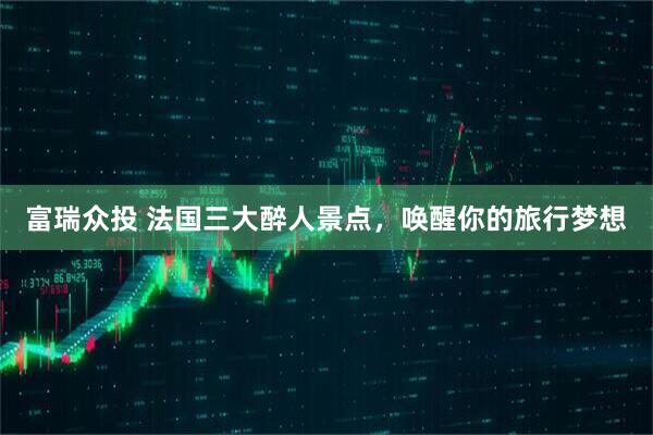 富瑞众投 法国三大醉人景点，唤醒你的旅行梦想
