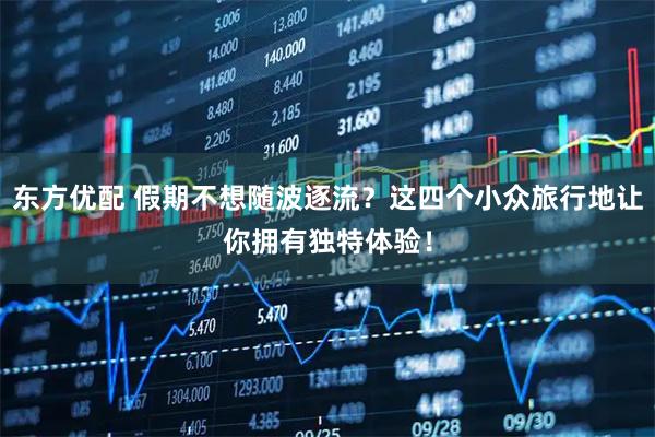东方优配 假期不想随波逐流？这四个小众旅行地让你拥有独特体验！