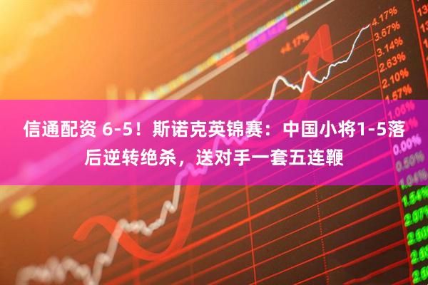 信通配资 6-5！斯诺克英锦赛：中国小将1-5落后逆转绝杀，送对手一套五连鞭