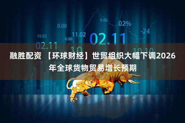 融胜配资 【环球财经】世贸组织大幅下调2026年全球货物贸易增长预期