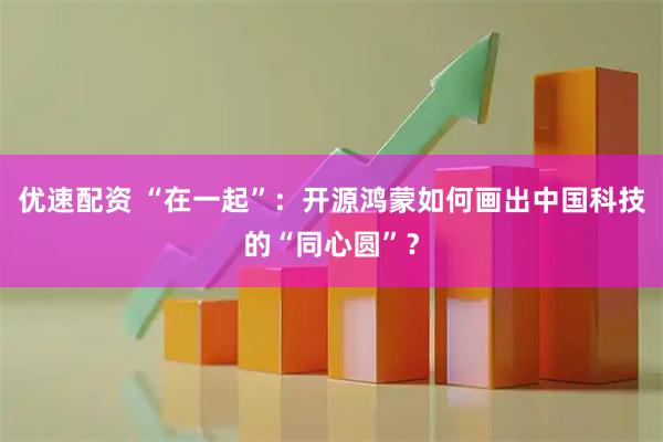 优速配资 “在一起”：开源鸿蒙如何画出中国科技的“同心圆”？