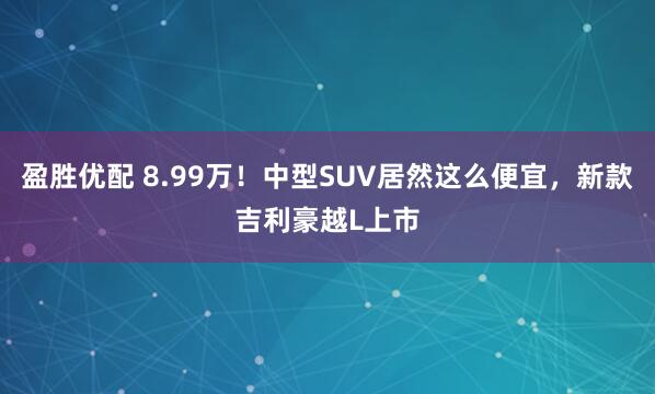 盈胜优配 8.99万！中型SUV居然这么便宜，新款吉利豪越L上市