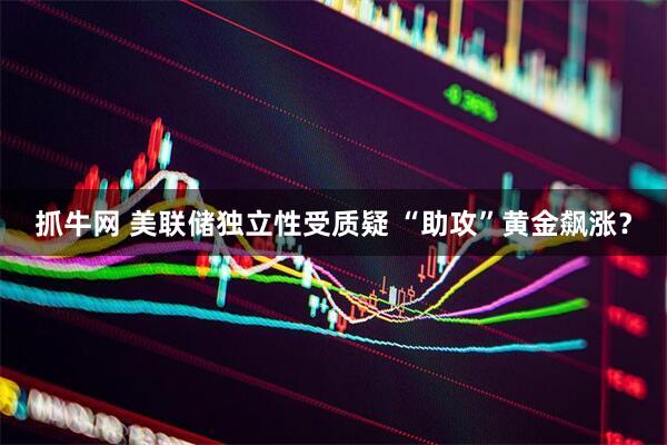 抓牛网 美联储独立性受质疑 “助攻”黄金飙涨？