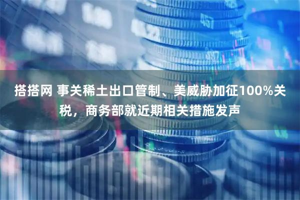搭搭网 事关稀土出口管制、美威胁加征100%关税，商务部就近期相关措施发声