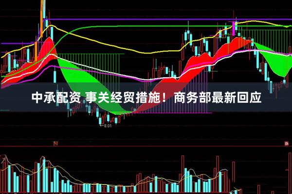 中承配资 事关经贸措施！商务部最新回应