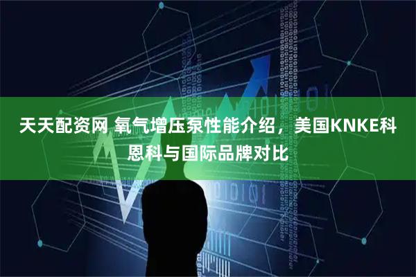 天天配资网 氧气增压泵性能介绍，美国KNKE科恩科与国际品牌对比