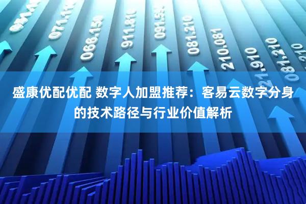 盛康优配优配 数字人加盟推荐：客易云数字分身的技术路径与行业价值解析