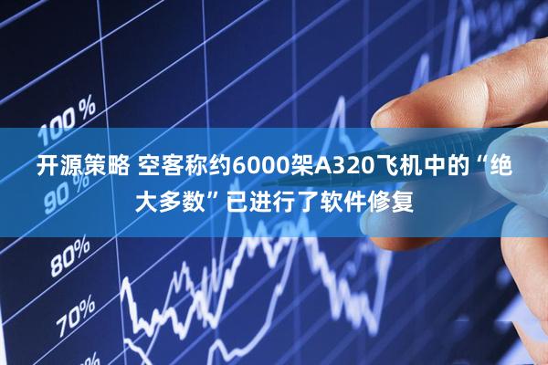 开源策略 空客称约6000架A320飞机中的“绝大多数”已进行了软件修复