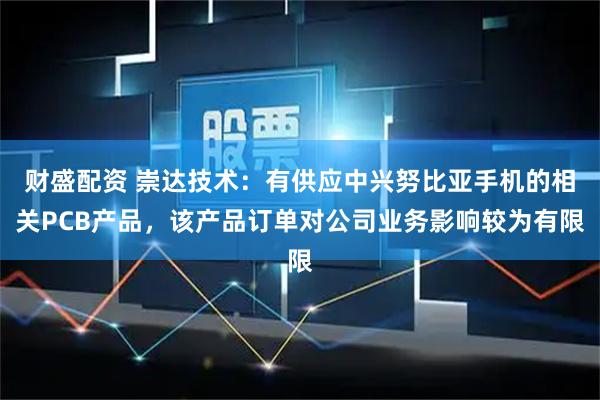 财盛配资 崇达技术：有供应中兴努比亚手机的相关PCB产品，该产品订单对公司业务影响较为有限