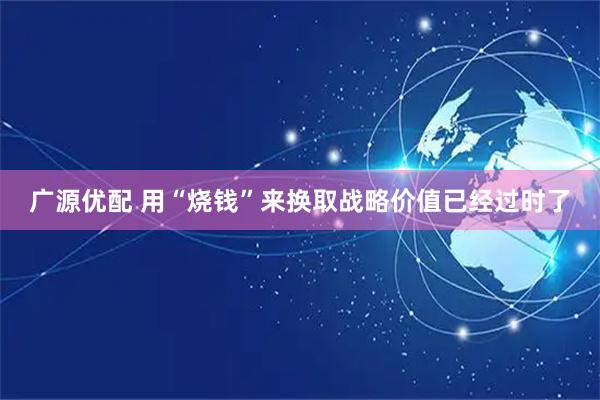 广源优配 用“烧钱”来换取战略价值已经过时了