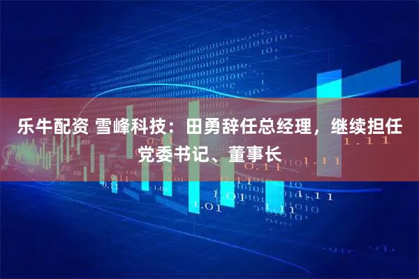 乐牛配资 雪峰科技：田勇辞任总经理，继续担任党委书记、董事长