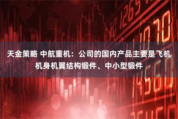 天金策略 中航重机：公司的国内产品主要是飞机机身机翼结构锻件、中小型锻件