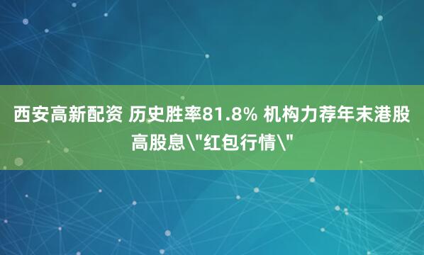 西安高新配资 历史胜率81.8% 机构力荐年末港股高股息＂红包行情＂