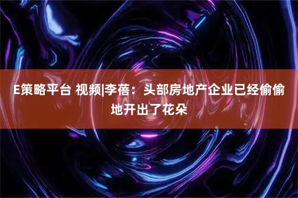 E策略平台 视频|李蓓：头部房地产企业已经偷偷地开出了花朵