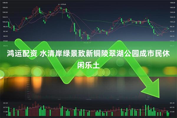 鸿运配资 水清岸绿景致新铜陵翠湖公园成市民休闲乐土