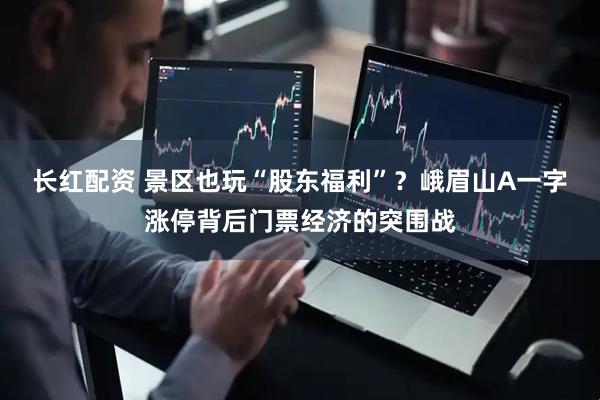 长红配资 景区也玩“股东福利”？峨眉山A一字涨停背后门票经济的突围战
