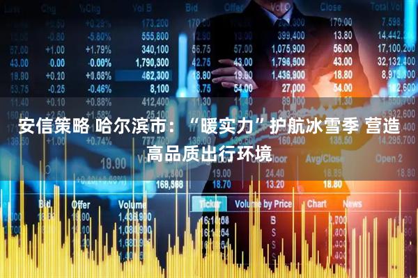 安信策略 哈尔滨市：“暖实力”护航冰雪季 营造高品质出行环境