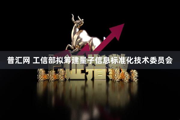 普汇网 工信部拟筹建量子信息标准化技术委员会
