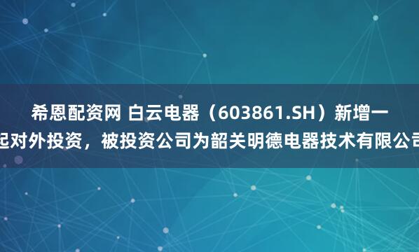 希恩配资网 白云电器（603861.SH）新增一起对外投资，被投资公司为韶关明德电器技术有限公司