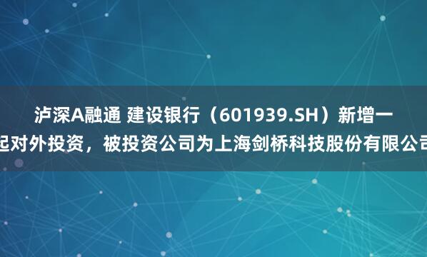 泸深A融通 建设银行（601939.SH）新增一起对外投资，被投资公司为上海剑桥科技股份有限公司