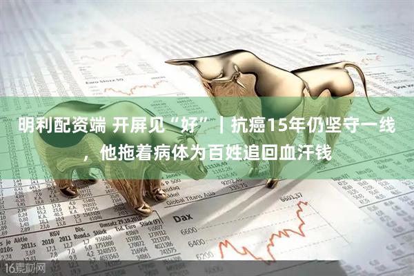 明利配资端 开屏见“好”｜抗癌15年仍坚守一线，他拖着病体为百姓追回血汗钱