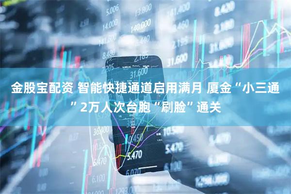 金股宝配资 智能快捷通道启用满月 厦金“小三通”2万人次台胞“刷脸”通关