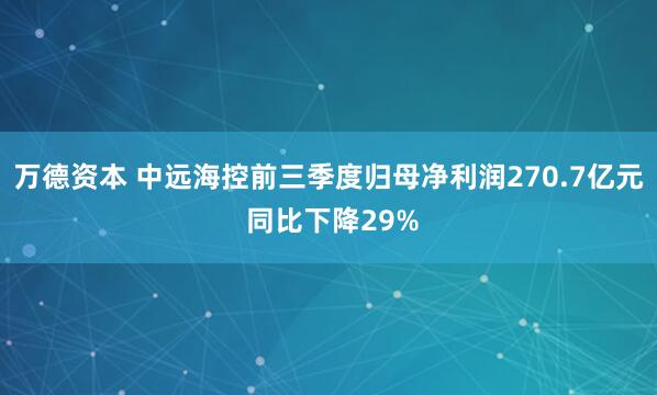 万德资本 中远海控前三季度归母净利润270.7亿元 同比下降29%