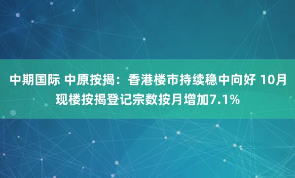 中期国际 中原按揭：香港楼市持续稳中向好 10月现楼按揭登记宗数按月增加7.1%