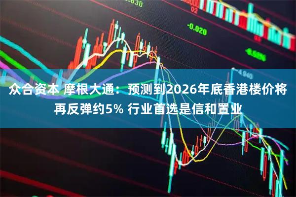 众合资本 摩根大通：预测到2026年底香港楼价将再反弹约5% 行业首选是信和置业