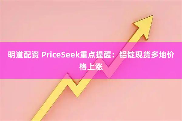明道配资 PriceSeek重点提醒：铝锭现货多地价格上涨