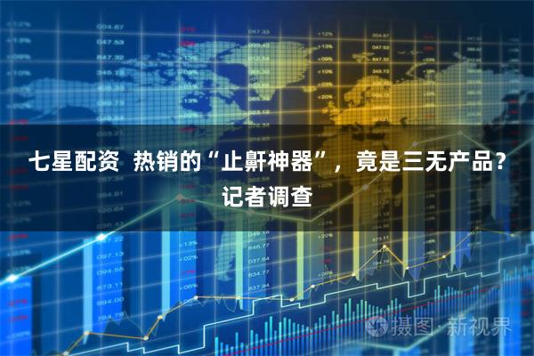 七星配资  热销的“止鼾神器”，竟是三无产品？记者调查