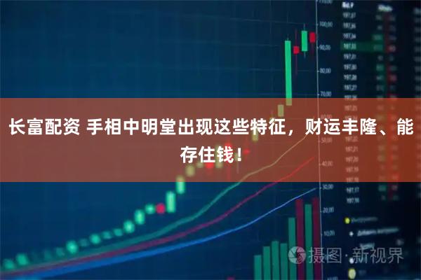 长富配资 手相中明堂出现这些特征，财运丰隆、能存住钱！