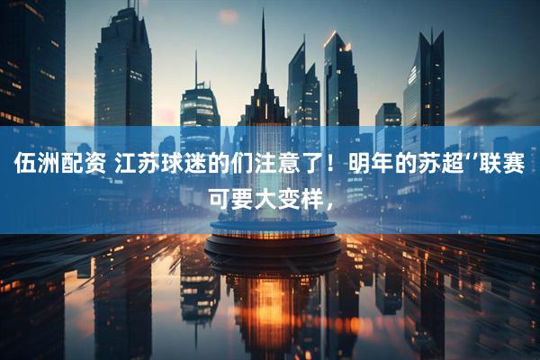 伍洲配资 江苏球迷的们注意了！明年的苏超‘’联赛可要大变样，