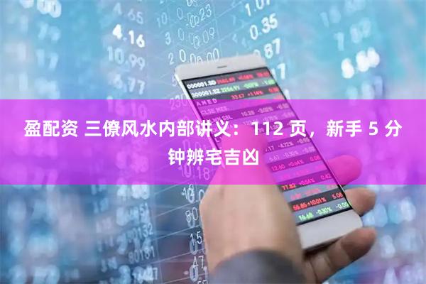 盈配资 三僚风水内部讲义：112 页，新手 5 分钟辨宅吉凶