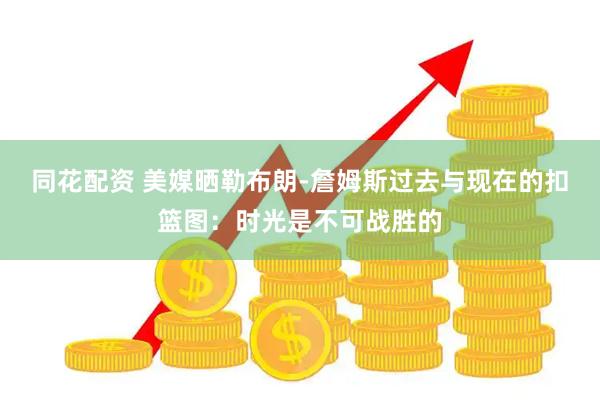 同花配资 美媒晒勒布朗-詹姆斯过去与现在的扣篮图：时光是不可战胜的