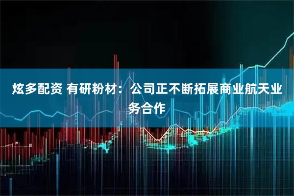 炫多配资 有研粉材：公司正不断拓展商业航天业务合作