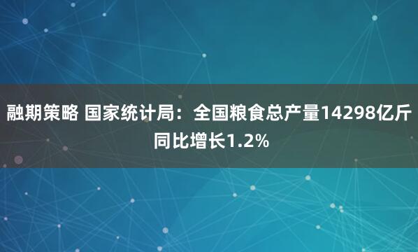 融期策略 国家统计局：全国粮食总产量14298亿斤 同比增长1.2%
