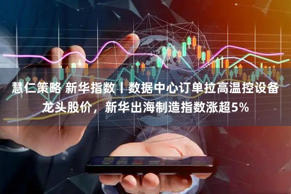 慧仁策略 新华指数丨数据中心订单拉高温控设备龙头股价，新华出海制造指数涨超5%