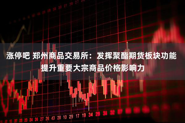 涨停吧 郑州商品交易所：发挥聚酯期货板块功能 提升重要大宗商品价格影响力