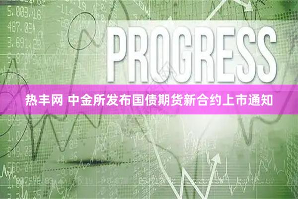 热丰网 中金所发布国债期货新合约上市通知