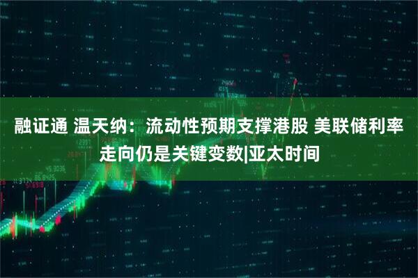 融证通 温天纳：流动性预期支撑港股 美联储利率走向仍是关键变数|亚太时间