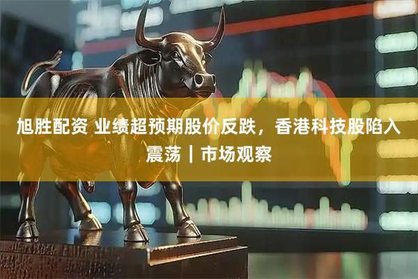 旭胜配资 业绩超预期股价反跌，香港科技股陷入震荡｜市场观察