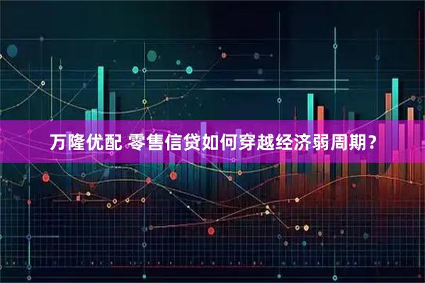 万隆优配 零售信贷如何穿越经济弱周期？